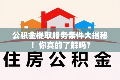 台江公积金提取服务条件大揭秘！你真的了解吗？