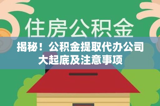 台江揭秘！公积金提取代办公司大起底及注意事项