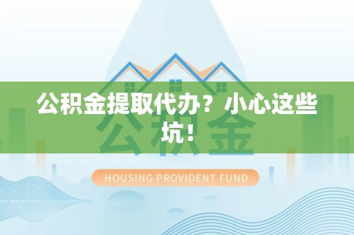 台江公积金提取代办？小心这些坑！