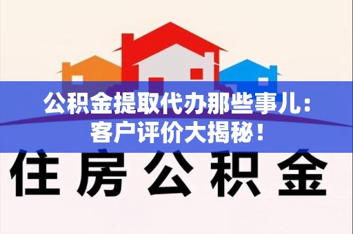 台江公积金提取代办那些事儿：客户评价大揭秘！