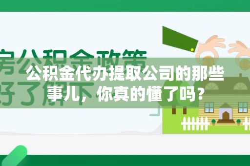 台江公积金代办提取公司的那些事儿，你真的懂了吗？