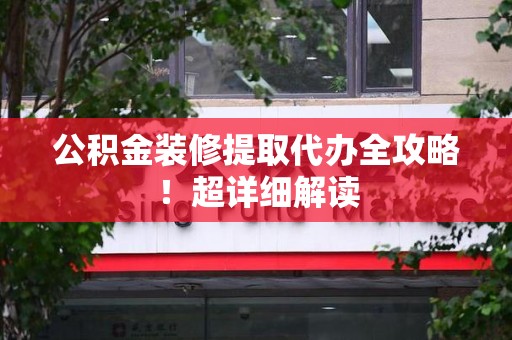 台江公积金装修提取代办全攻略！超详细解读