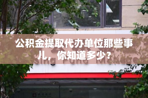 台江公积金提取代办单位那些事儿,你知道多少? 台江公积金提取代办单位那些事儿,你知道多少?