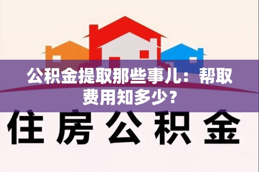 台江公积金提取那些事儿:帮取费用知多少? 台江公积金提取那些事儿:帮取费用知多少?