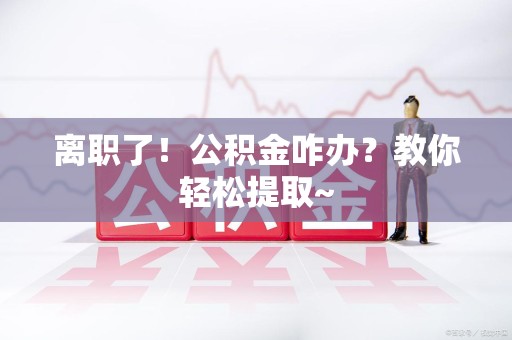 台江离职了！公积金咋办？教你轻松提取~
