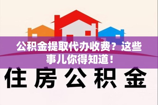 台江公积金提取代办收费？这些事儿你得知道！
