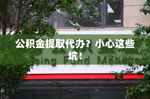 台江公积金提取代办?小心这些坑! 台江公积金提取代办?小心这些坑!