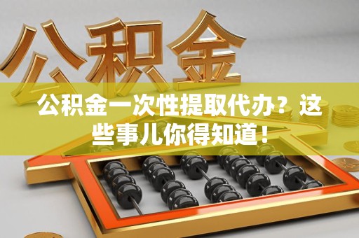 台江公积金一次性提取代办？这些事儿你得知道！
