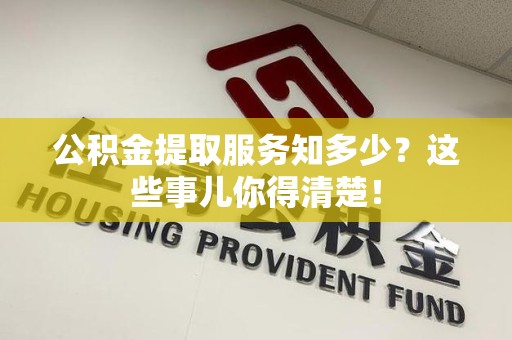 台江公积金提取服务知多少？这些事儿你得清楚！