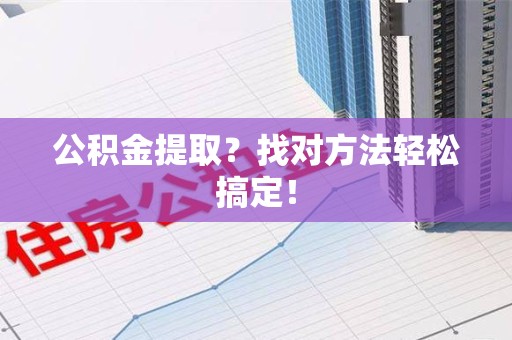 台江公积金提取？找对方法轻松搞定！
