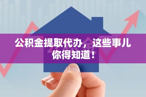 台江公积金提取代办,这些事儿你得知道! 台江公积金提取代办,这些事儿你得知道!