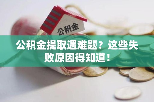 台江公积金提取遇难题？这些失败原因得知道！