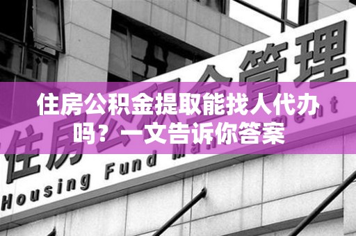 台江住房公积金提取能找人代办吗？一文告诉你答案
