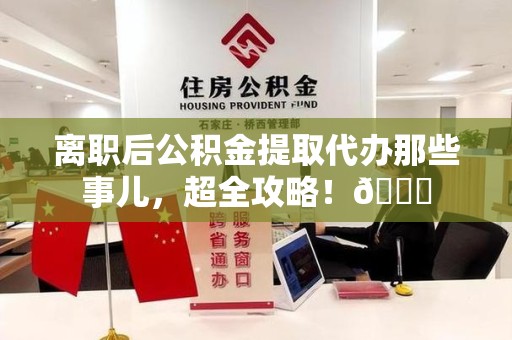 台江离职后公积金提取代办那些事儿，超全攻略！😎