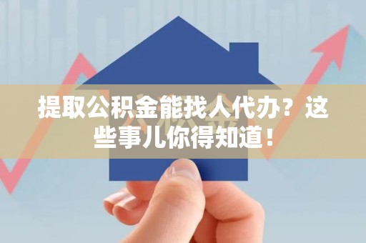 台江提取公积金能找人代办?这些事儿你得知道! 台江提取公积金能找人代办?这些事儿你得知道!