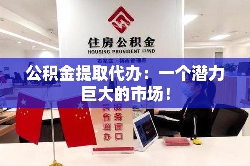 台江公积金提取代办：一个潜力巨大的市场！