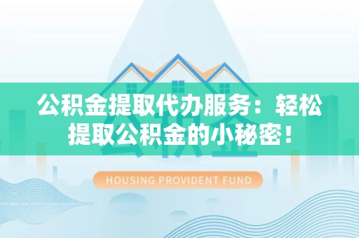 台江公积金提取代办服务：轻松提取公积金的小秘密！