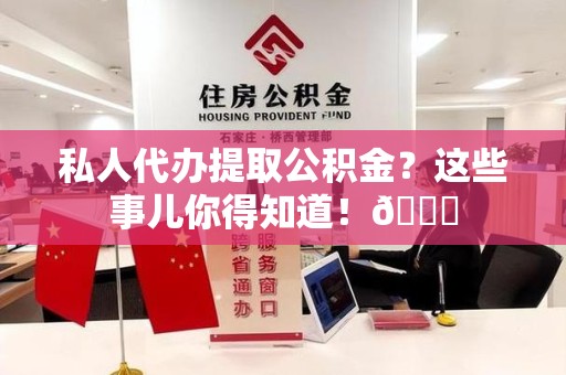台江私人代办提取公积金?这些事儿你得知道!😎 台江私人代办提取公积金?这些事儿你得知道!😎