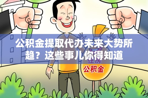 台江公积金提取代办未来大势所趋?这些事儿你得知道 台江公积金提取代办未来大势所趋?这些事儿你得知道