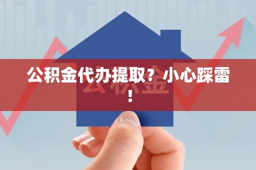 台江公积金代办提取？小心踩雷！