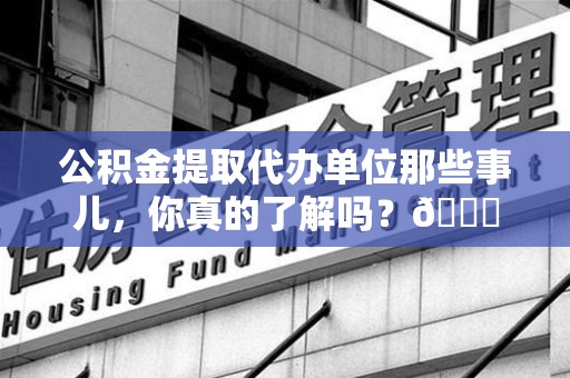 台江公积金提取代办单位那些事儿，你真的了解吗？😎