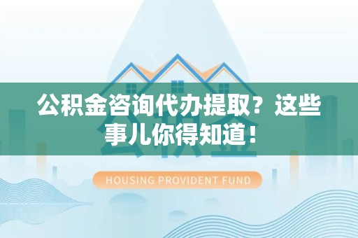 台江公积金咨询代办提取？这些事儿你得知道！