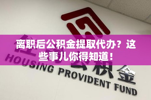 台江离职后公积金提取代办?这些事儿你得知道! 台江离职后公积金提取代办?这些事儿你得知道!