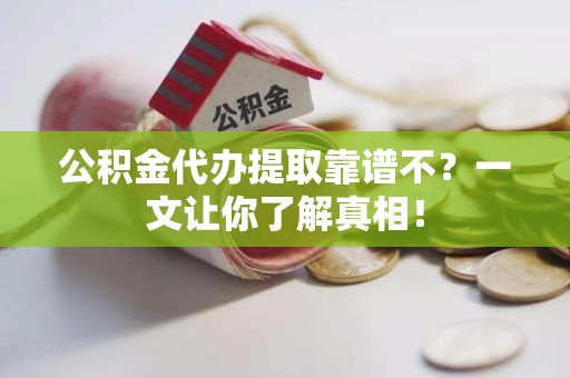 台江公积金代办提取靠谱不？一文让你了解真相！