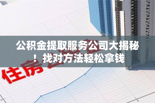 台江公积金提取服务公司大揭秘！找对方法轻松拿钱