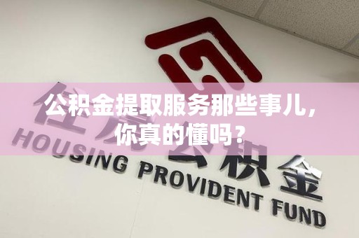 台江公积金提取服务那些事儿，你真的懂吗？