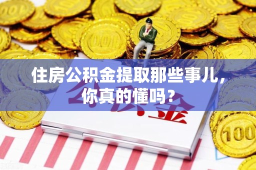 台江住房公积金提取那些事儿,你真的懂吗? 台江住房公积金提取那些事儿,你真的懂吗?