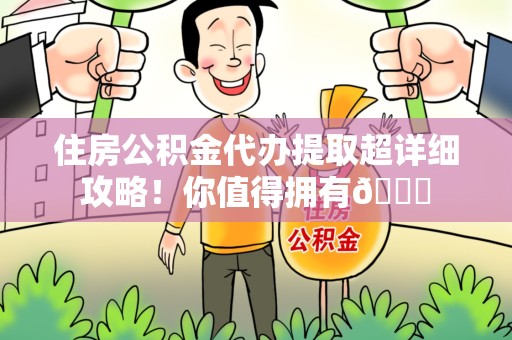 台江住房公积金代办提取超详细攻略！你值得拥有😎