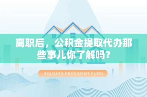 台江离职后，公积金提取代办那些事儿你了解吗？