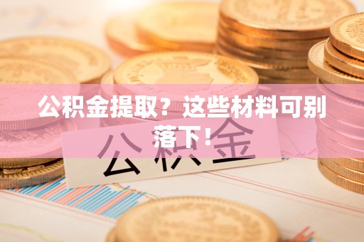 台江公积金提取？这些材料可别落下！