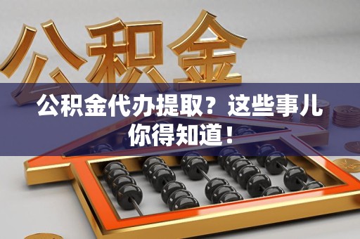 台江公积金代办提取？这些事儿你得知道！