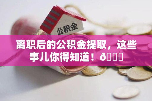 台江离职后的公积金提取,这些事儿你得知道!😎 台江离职后的公积金提取,这些事儿你得知道!😎
