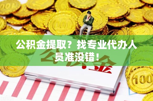 台江公积金提取？找专业代办人员准没错！