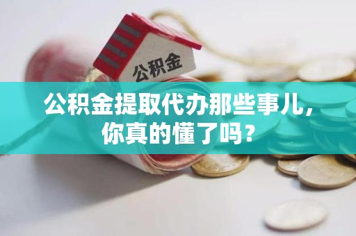 台江公积金提取代办那些事儿，你真的懂了吗？