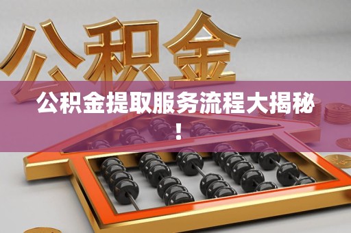 台江公积金提取服务流程大揭秘! 台江公积金提取服务流程大揭秘!