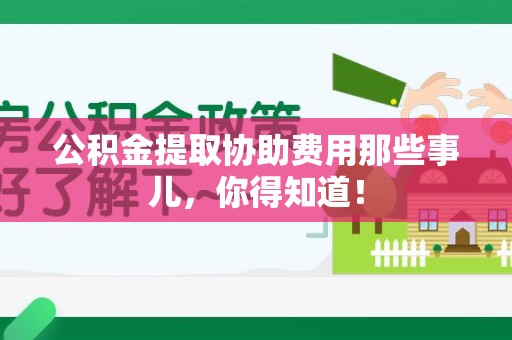 台江公积金提取协助费用那些事儿，你得知道！
