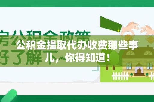 台江公积金提取代办收费那些事儿，你得知道！