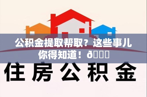 台江公积金提取帮取？这些事儿你得知道！😎