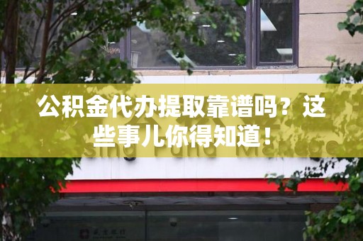 台江公积金代办提取靠谱吗?这些事儿你得知道! 台江公积金代办提取靠谱吗?这些事儿你得知道!