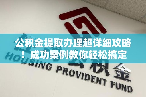 台江公积金提取办理超详细攻略！成功案例教你轻松搞定