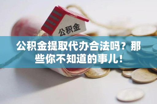 台江公积金提取代办合法吗？那些你不知道的事儿！