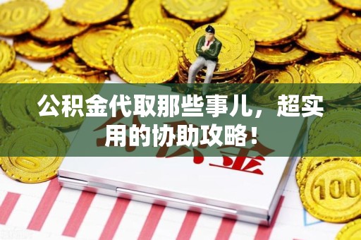 台江公积金代取那些事儿，超实用的协助攻略！