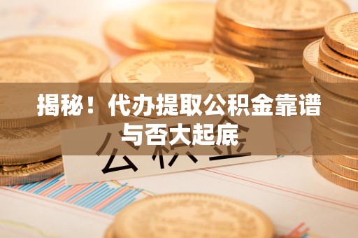 台江揭秘!代办提取公积金靠谱与否大起底 台江揭秘!代办提取公积金靠谱与否大起底