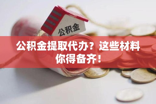 台江公积金提取代办？这些材料你得备齐！