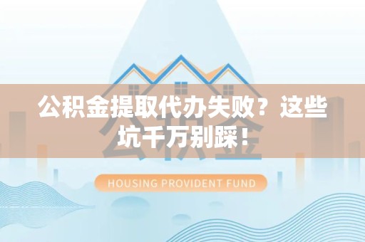 台江公积金提取代办失败？这些坑千万别踩！
