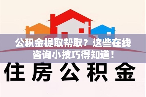 台江公积金提取帮取？这些在线咨询小技巧得知道！
